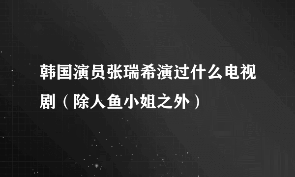 韩国演员张瑞希演过什么电视剧（除人鱼小姐之外）