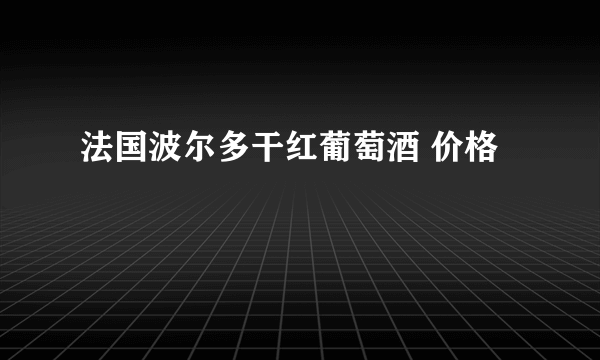 法国波尔多干红葡萄酒 价格