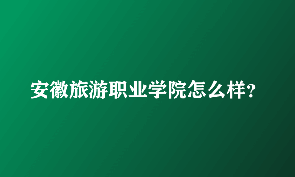 安徽旅游职业学院怎么样？