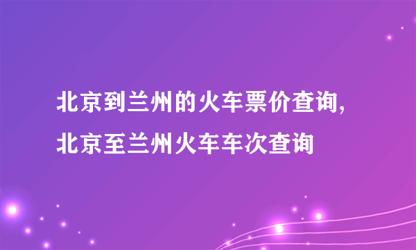 北京到兰州的火车票价查询,北京至兰州火车车次查询