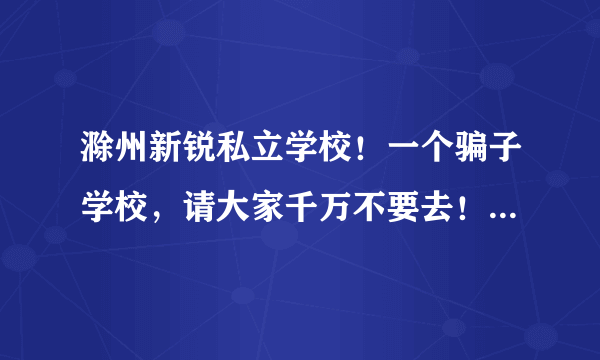 滁州新锐私立学校！一个骗子学校，请大家千万不要去！警惕骗子！