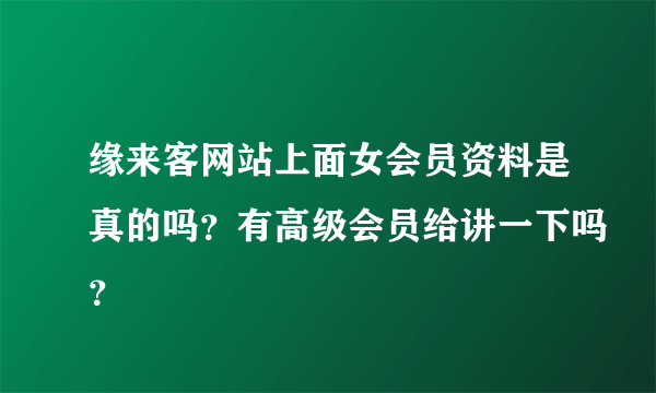 缘来客网站上面女会员资料是真的吗？有高级会员给讲一下吗？