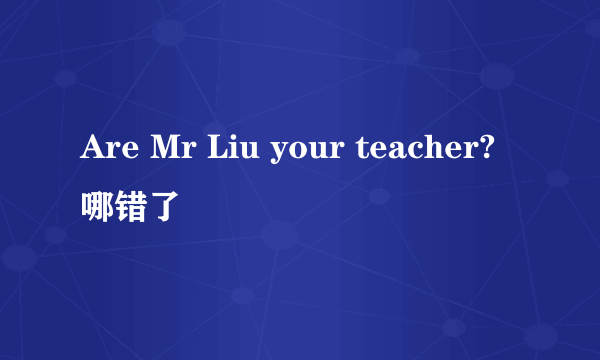 Are Mr Liu your teacher?哪错了