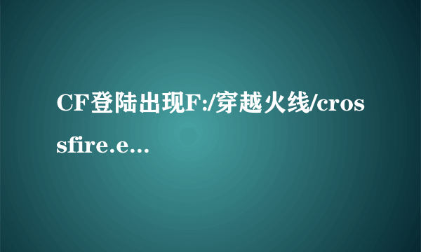 CF登陆出现F:/穿越火线/crossfire.exe 怎么办啊？急求大神支招！！！