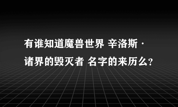 有谁知道魔兽世界 辛洛斯·诸界的毁灭者 名字的来历么？