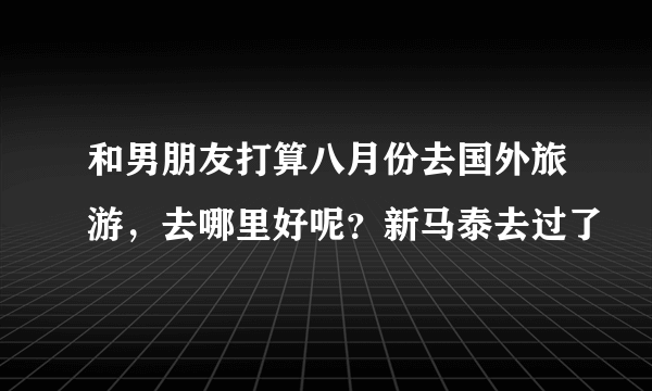 和男朋友打算八月份去国外旅游，去哪里好呢？新马泰去过了