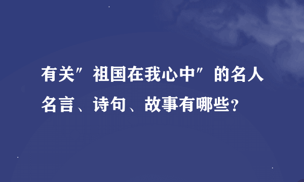 有关″祖国在我心中″的名人名言、诗句、故事有哪些？