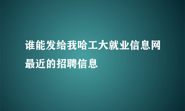 谁能发给我哈工大就业信息网最近的招聘信息