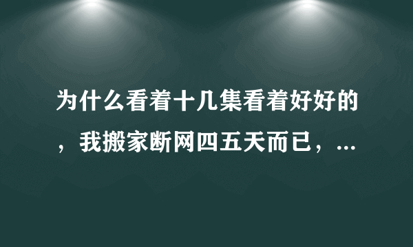 为什么看着十几集看着好好的，我搬家断网四五天而已，就没有了！爱奇艺就没有片源了！郁闷