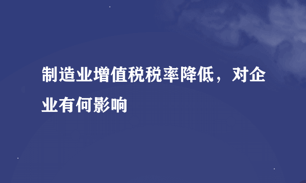 制造业增值税税率降低，对企业有何影响