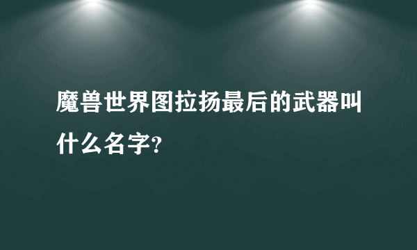 魔兽世界图拉扬最后的武器叫什么名字？