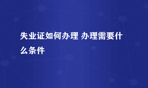 失业证如何办理 办理需要什么条件