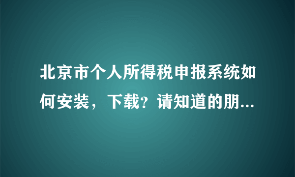 北京市个人所得税申报系统如何安装，下载？请知道的朋友给予帮助啊，非常感谢！