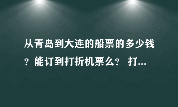 从青岛到大连的船票的多少钱？能订到打折机票么？ 打着机票的多长时间啊 ？