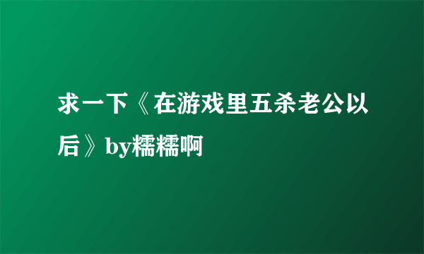 求一下《在游戏里五杀老公以后》by糯糯啊