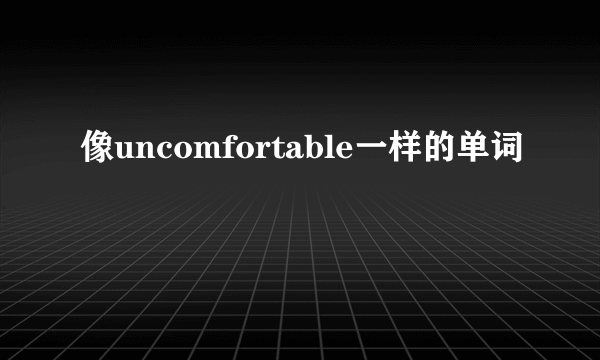 像uncomfortable一样的单词