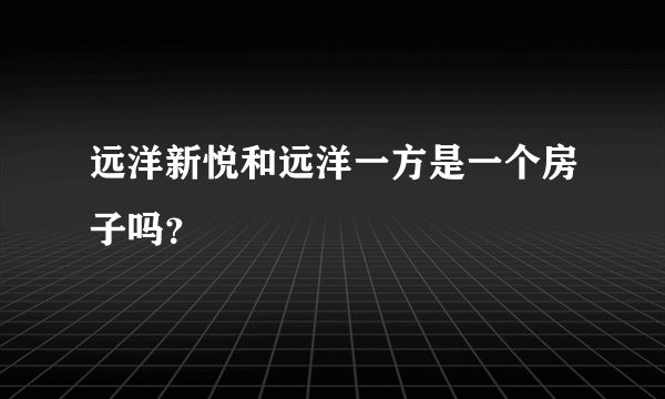 远洋新悦和远洋一方是一个房子吗？