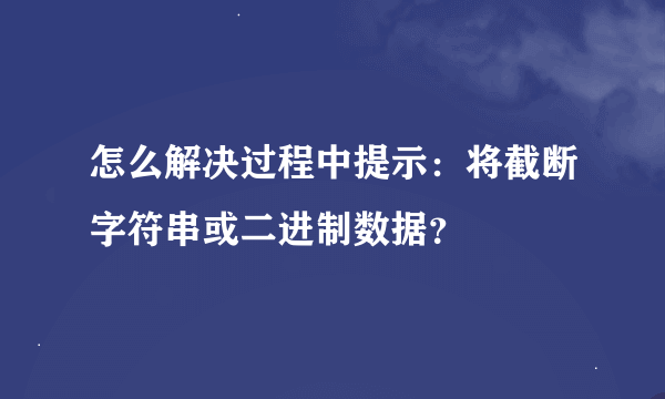 怎么解决过程中提示：将截断字符串或二进制数据？