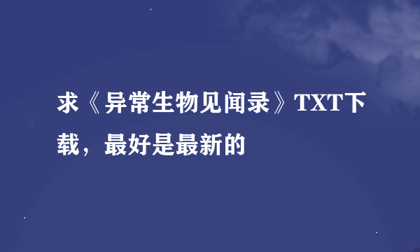 求《异常生物见闻录》TXT下载，最好是最新的