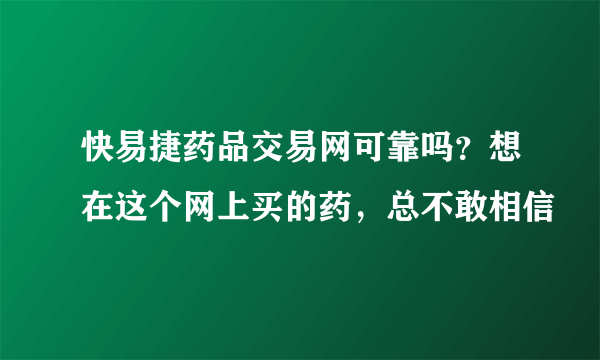 快易捷药品交易网可靠吗？想在这个网上买的药，总不敢相信