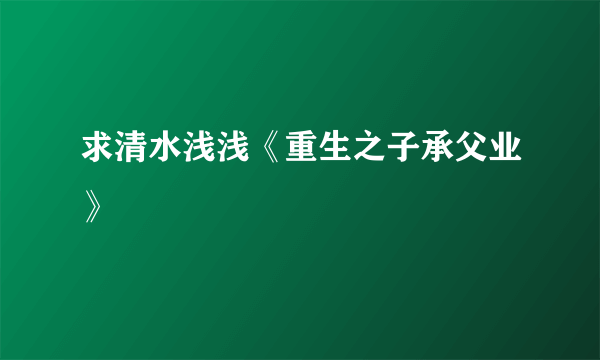 求清水浅浅《重生之子承父业》