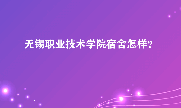 无锡职业技术学院宿舍怎样？