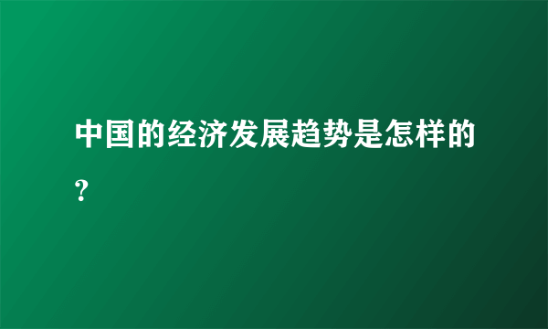 中国的经济发展趋势是怎样的？