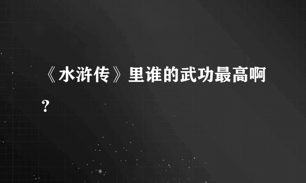 《水浒传》里谁的武功最高啊？