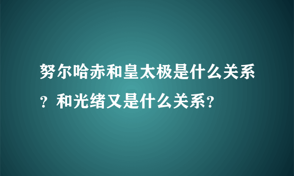 努尔哈赤和皇太极是什么关系？和光绪又是什么关系？