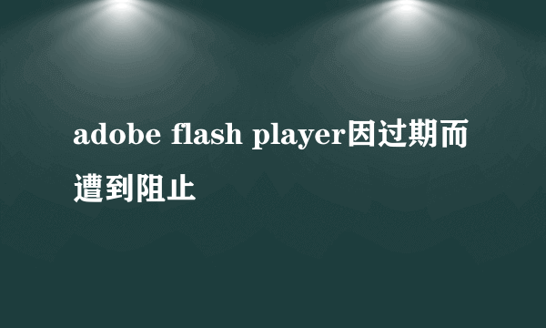 adobe flash player因过期而遭到阻止