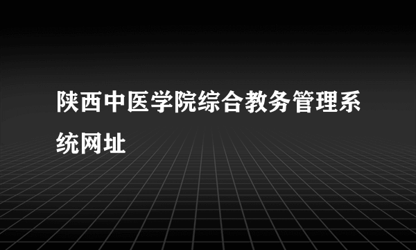 陕西中医学院综合教务管理系统网址