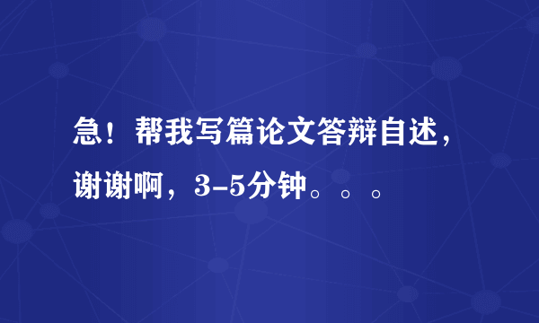 急！帮我写篇论文答辩自述，谢谢啊，3-5分钟。。。