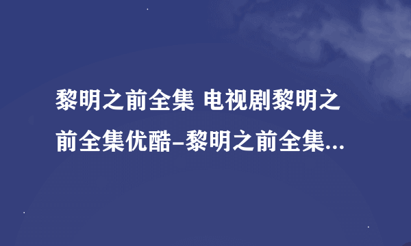 黎明之前全集 电视剧黎明之前全集优酷-黎明之前全集优酷在线观看 黎明之前全集下载