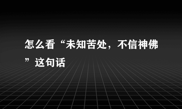 怎么看“未知苦处，不信神佛”这句话