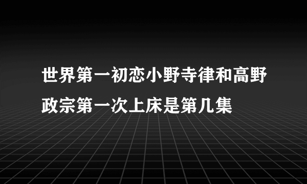 世界第一初恋小野寺律和高野政宗第一次上床是第几集