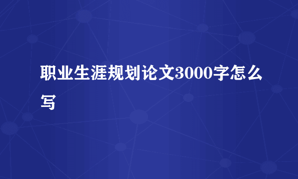 职业生涯规划论文3000字怎么写