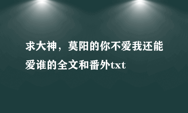 求大神，莫阳的你不爱我还能爱谁的全文和番外txt