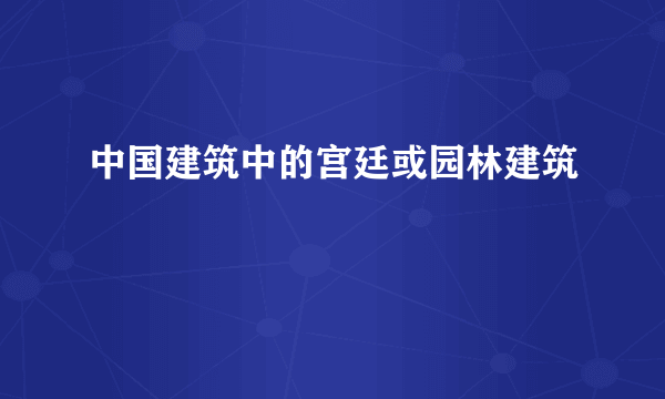 中国建筑中的宫廷或园林建筑