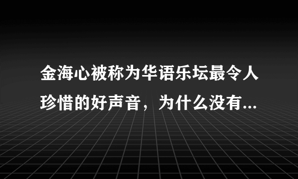 金海心被称为华语乐坛最令人珍惜的好声音，为什么没有什么出名歌曲？