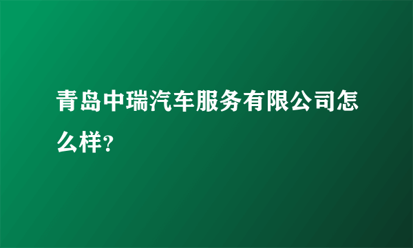 青岛中瑞汽车服务有限公司怎么样？