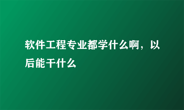 软件工程专业都学什么啊，以后能干什么