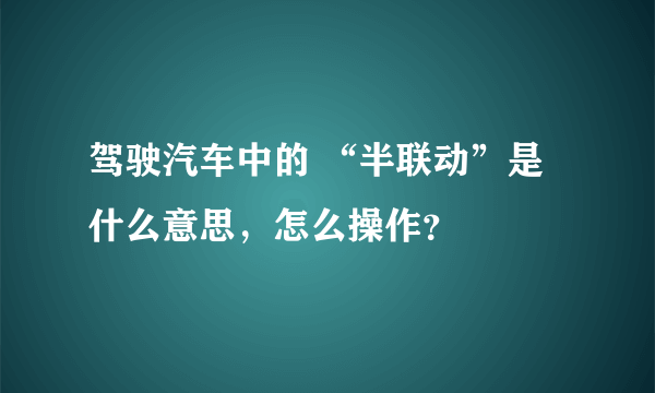 驾驶汽车中的 “半联动”是什么意思，怎么操作？