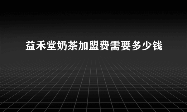 益禾堂奶茶加盟费需要多少钱