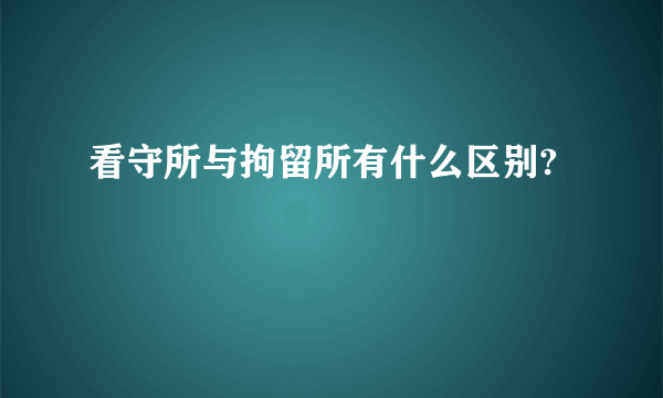 看守所与拘留所有什么区别?