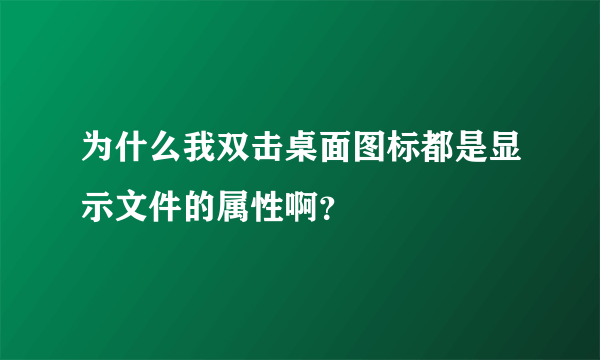 为什么我双击桌面图标都是显示文件的属性啊？