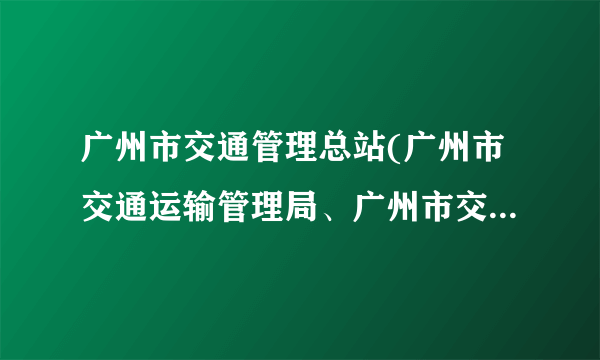 广州市交通管理总站(广州市交通运输管理局、广州市交通信息指挥中心)怎么样？