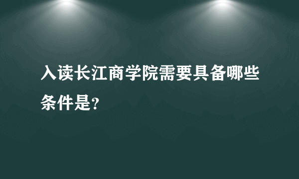 入读长江商学院需要具备哪些条件是？