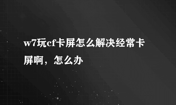 w7玩cf卡屏怎么解决经常卡屏啊，怎么办