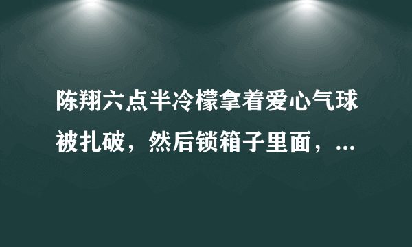 陈翔六点半冷檬拿着爱心气球被扎破，然后锁箱子里面，然后毛台 帮她补好是哪一集。