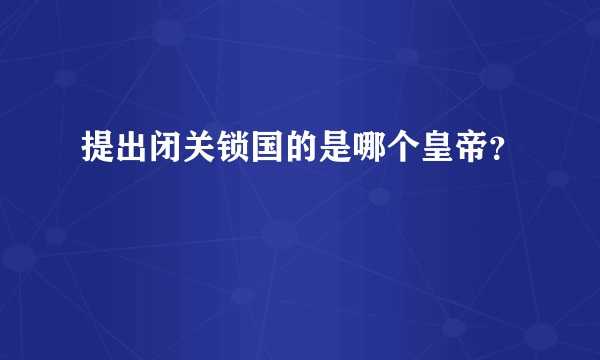 提出闭关锁国的是哪个皇帝？